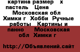 картина размер520х720 пастель › Цена ­ 10 000 - Московская обл., Химки г. Хобби. Ручные работы » Картины и панно   . Московская обл.,Химки г.